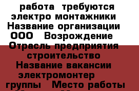 работа: требуются электро монтажники › Название организации ­ ООО,, Возрождение“ › Отрасль предприятия ­ строительство › Название вакансии ­ электромонтер 3,4,5 группы › Место работы ­ Москва, Московская обл. › Возраст от ­ 25 › Возраст до ­ 50 - Московская обл. Работа » Вакансии   